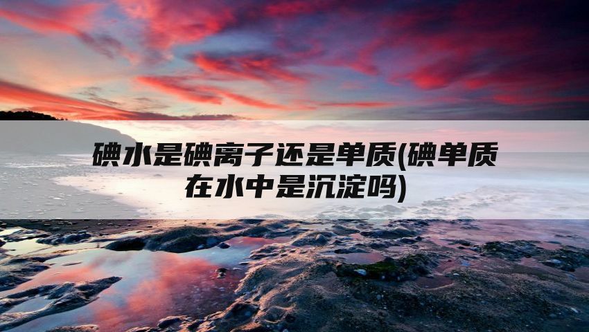 碘水是碘离子还是单质(碘单质在水中是沉淀吗)