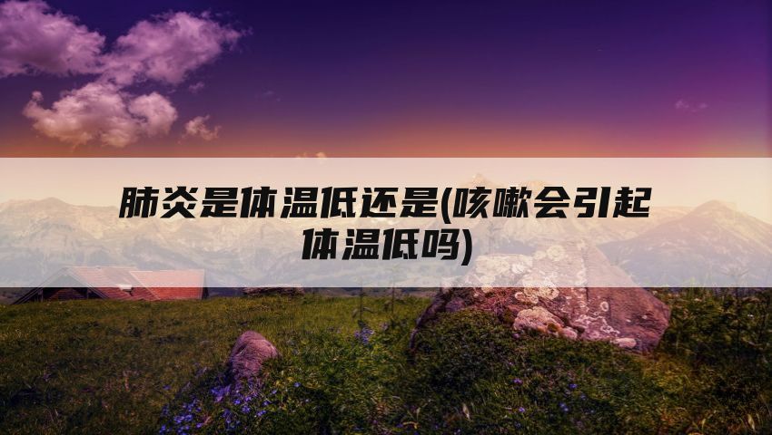 肺炎是体温低还是(咳嗽会引起体温低吗)