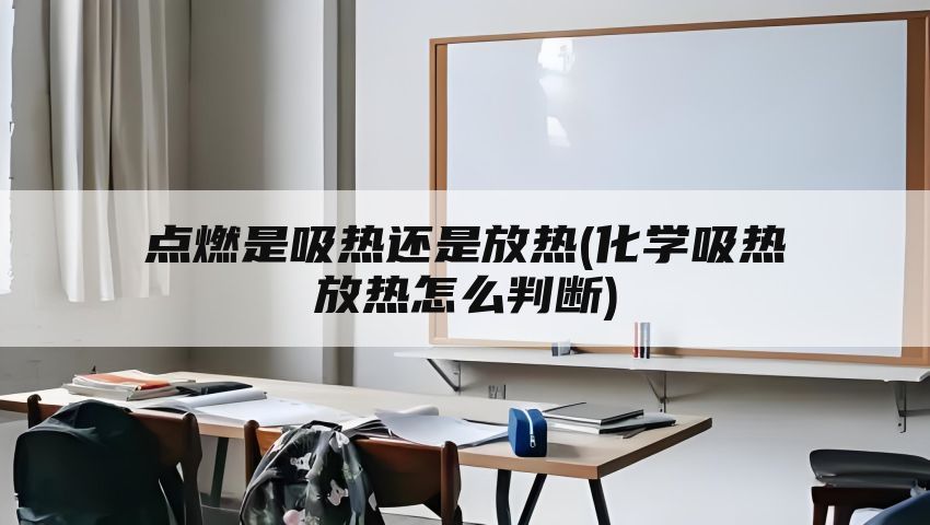 点燃是吸热还是放热(化学吸热放热怎么判断)