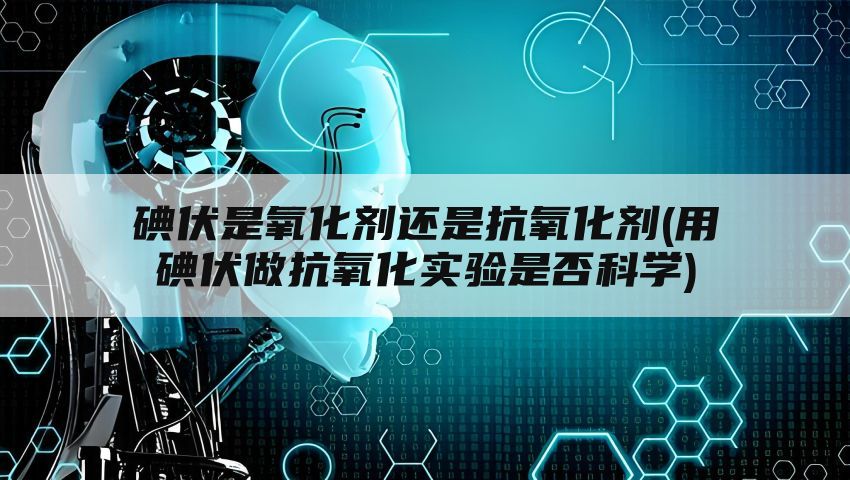 碘伏是氧化剂还是抗氧化剂(用碘伏做抗氧化实验是否科学)