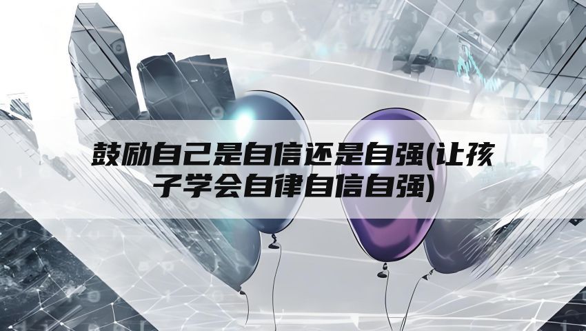 鼓励自己是自信还是自强(让孩子学会自律自信自强)