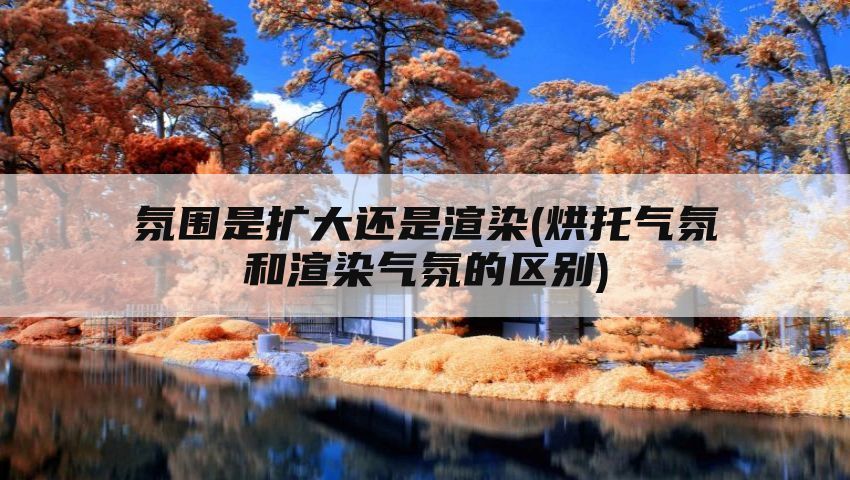 氛围是扩大还是渲染(烘托气氛和渲染气氛的区别)