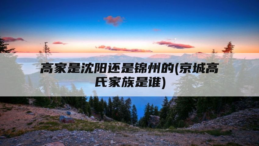 高家是沈阳还是锦州的(京城高氏家族是谁)