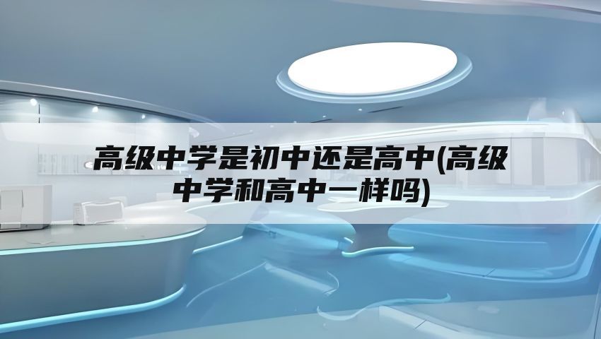 高级中学是初中还是高中(高级中学和高中一样吗)