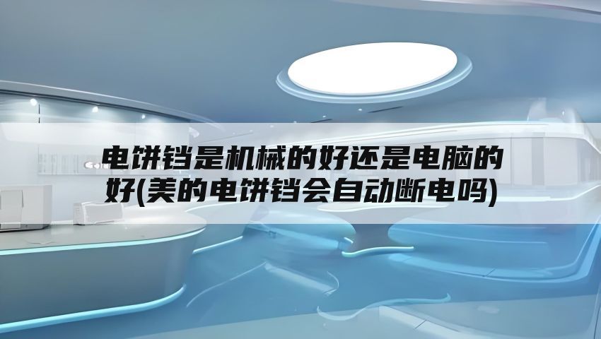 电饼铛是机械的好还是电脑的好(美的电饼铛会自动断电吗)