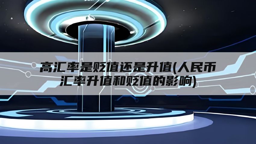 高汇率是贬值还是升值(人民币汇率升值和贬值的影响)