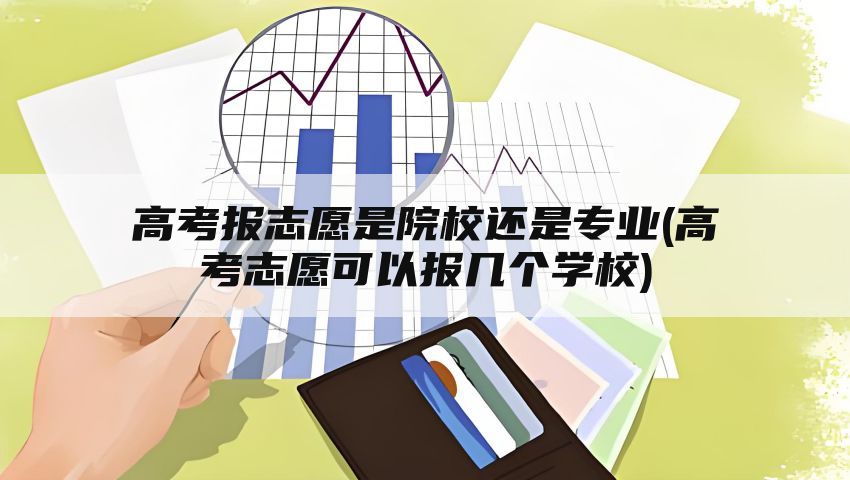 高考报志愿是院校还是专业(高考志愿可以报几个学校)