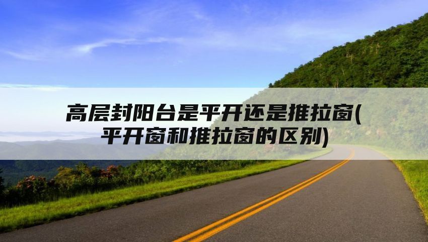 高层封阳台是平开还是推拉窗(平开窗和推拉窗的区别)