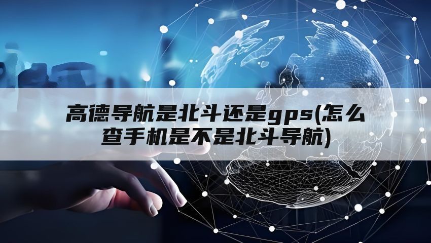 高德导航是北斗还是gps(怎么查手机是不是北斗导航)