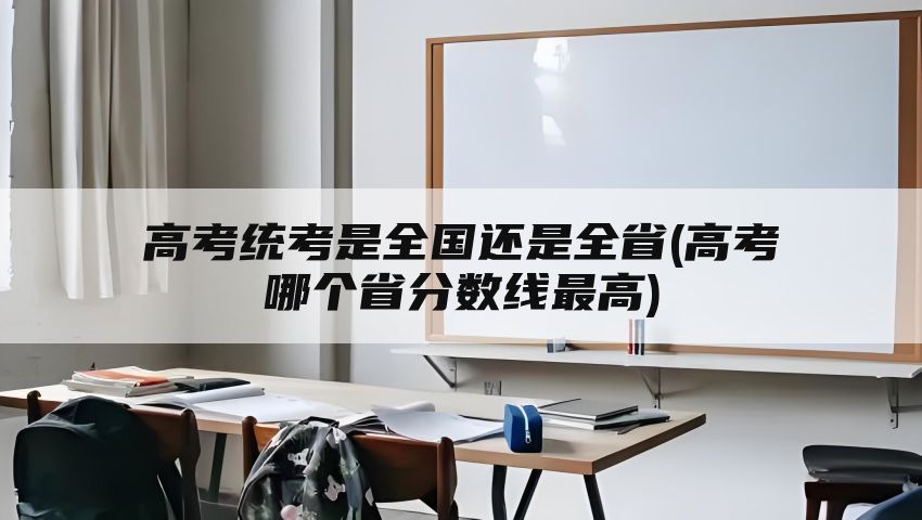 高考统考是全国还是全省(高考哪个省分数线最高)