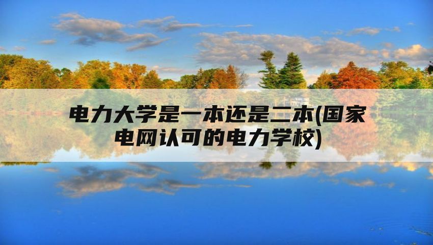 电力大学是一本还是二本(国家电网认可的电力学校)