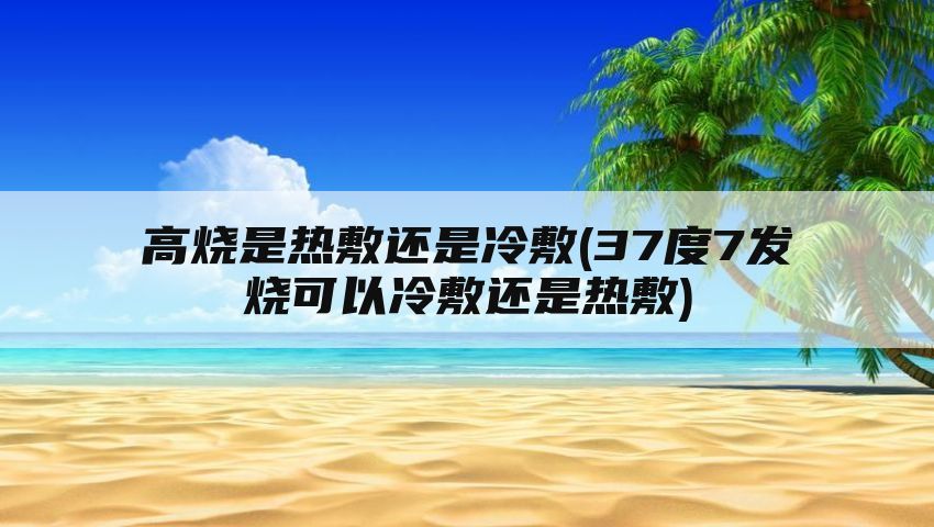 高烧是热敷还是冷敷(37度7发烧可以冷敷还是热敷)