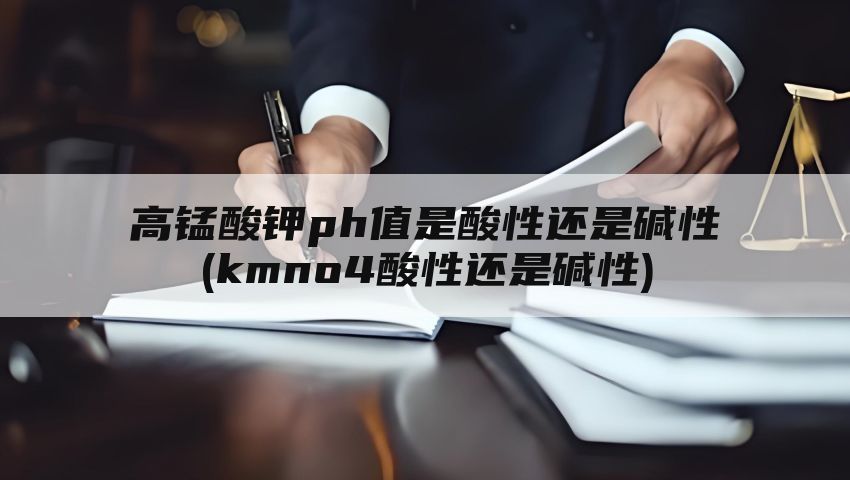 高锰酸钾ph值是酸性还是碱性(kmno4酸性还是碱性)