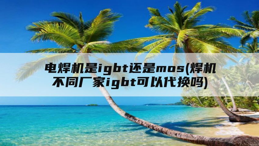 电焊机是igbt还是mos(焊机不同厂家igbt可以代换吗)