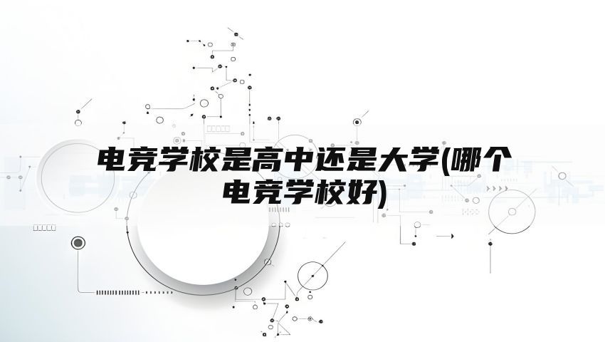 电竞学校是高中还是大学(哪个电竞学校好)