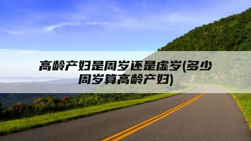 高龄产妇是周岁还是虚岁(多少周岁算高龄产妇)