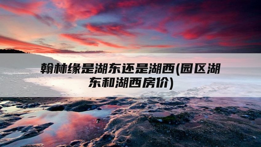 翰林缘是湖东还是湖西(园区湖东和湖西房价)