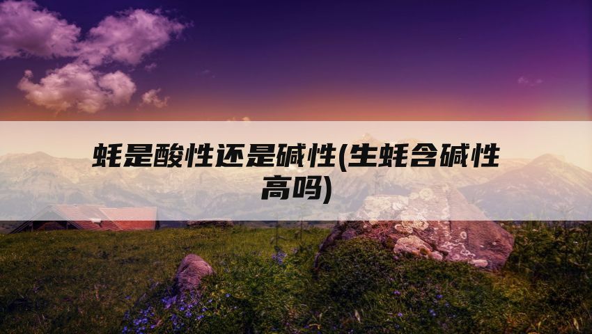 蚝是酸性还是碱性(生蚝含碱性高吗)