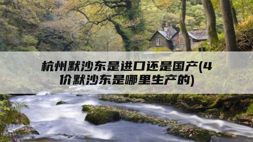 杭州默沙东是进口还是国产(4价默沙东是哪里生产的)