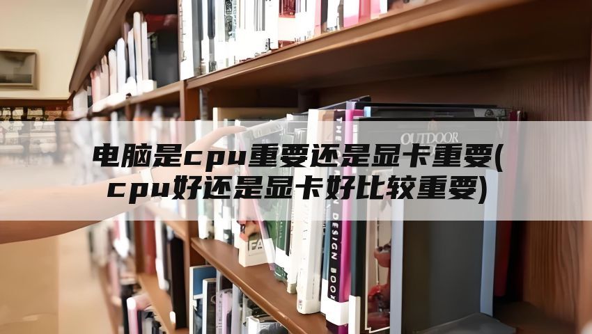 电脑是cpu重要还是显卡重要(cpu好还是显卡好比较重要)