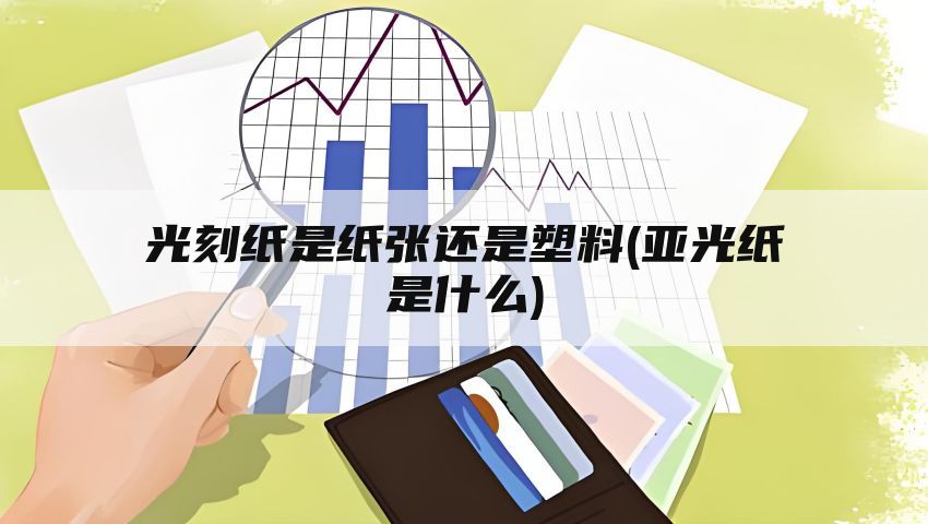 光刻纸是纸张还是塑料(亚光纸是什么)