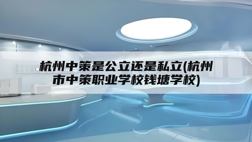 杭州中策是公立还是私立(杭州市中策职业学校钱塘学校)