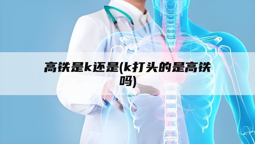 高铁是k还是(k打头的是高铁吗)