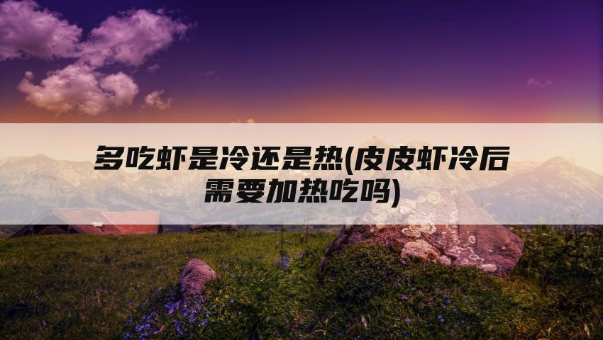 多吃虾是冷还是热(皮皮虾冷后需要加热吃吗)