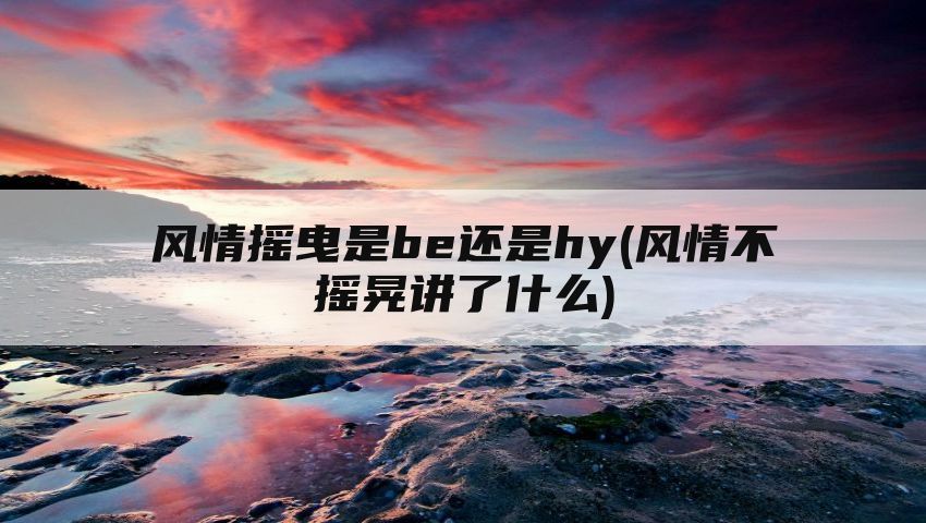 风情摇曳是be还是hy(风情不摇晃讲了什么)