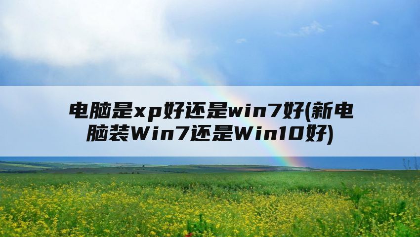 电脑是xp好还是win7好(新电脑装Win7还是Win10好)