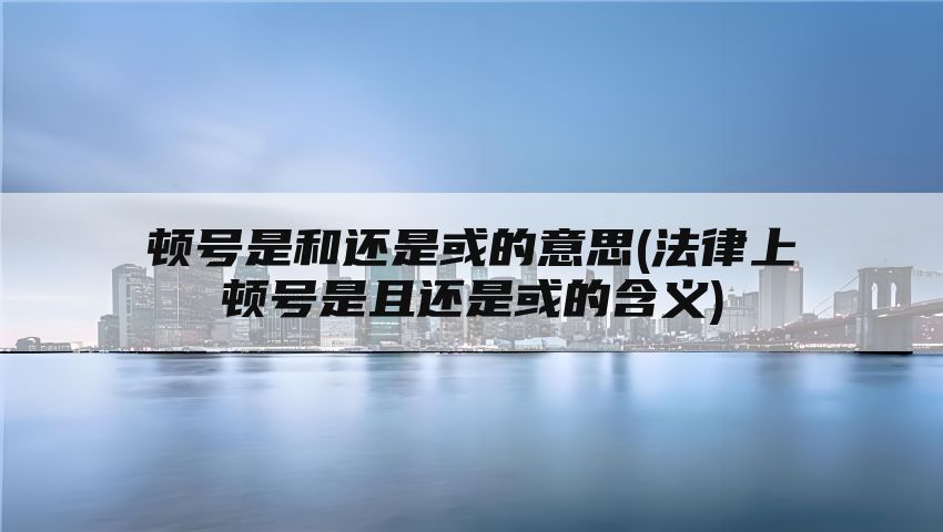 顿号是和还是或的意思(法律上顿号是且还是或的含义)