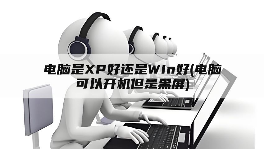 电脑是XP好还是Win好(电脑可以开机但是黑屏)