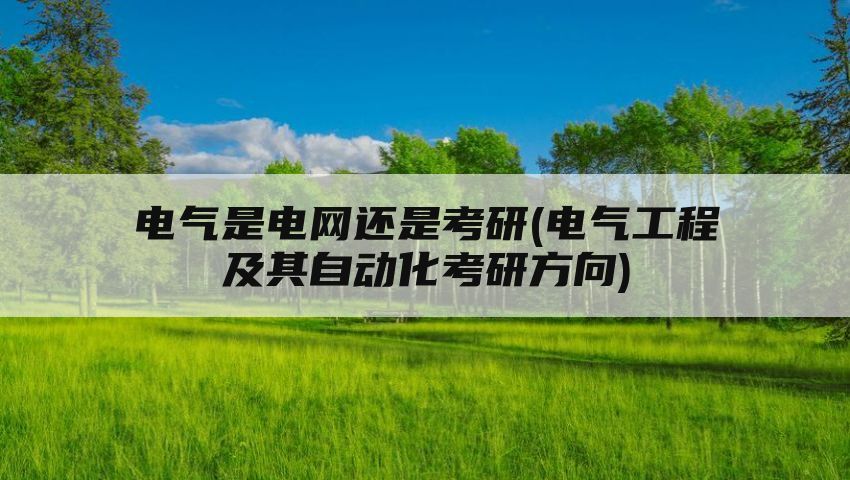 电气是电网还是考研(电气工程及其自动化考研方向)