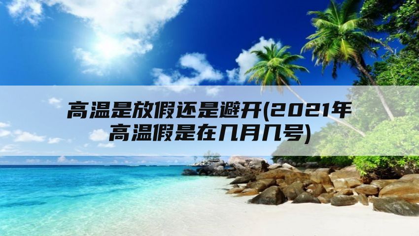 高温是放假还是避开(2021年高温假是在几月几号)