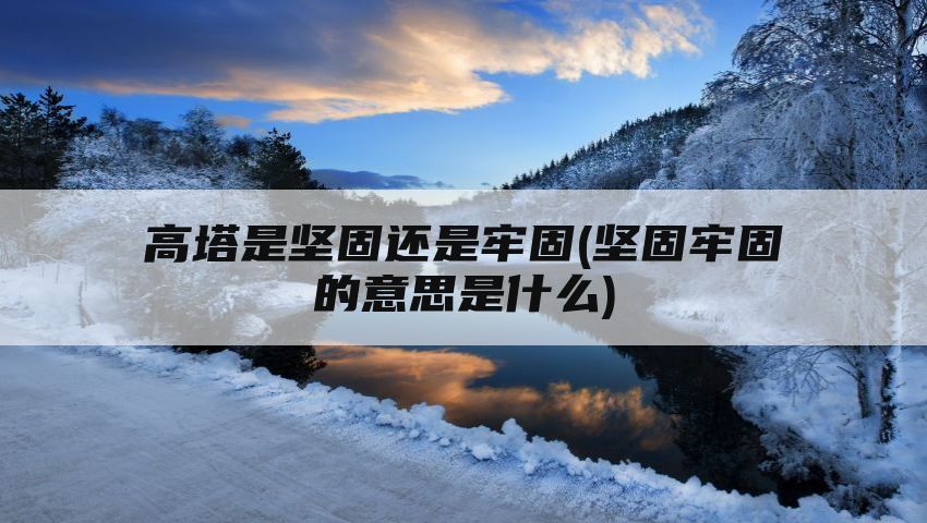 高塔是坚固还是牢固(坚固牢固的意思是什么)