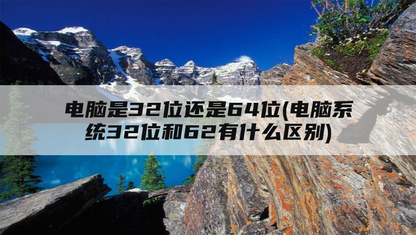 电脑是32位还是64位(电脑系统32位和62有什么区别)