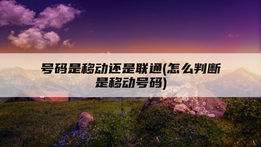 号码是移动还是联通(怎么判断是移动号码)