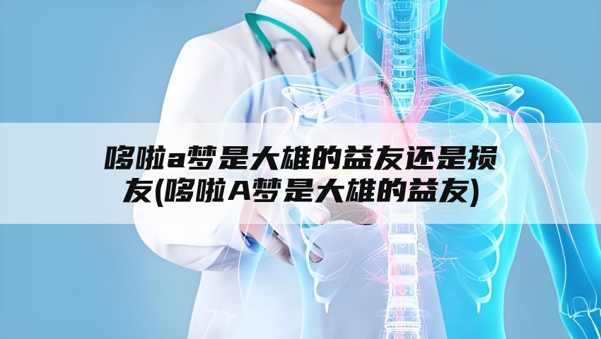 哆啦a梦是大雄的益友还是损友(哆啦A梦是大雄的益友)