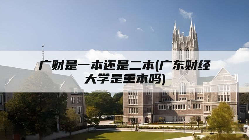 广财是一本还是二本(广东财经大学是重本吗)