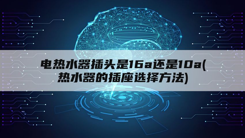 电热水器插头是16a还是10a(热水器的插座选择方法)