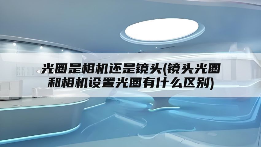 光圈是相机还是镜头(镜头光圈和相机设置光圈有什么区别)