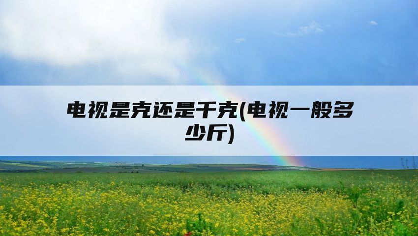 电视是克还是千克(电视一般多少斤)