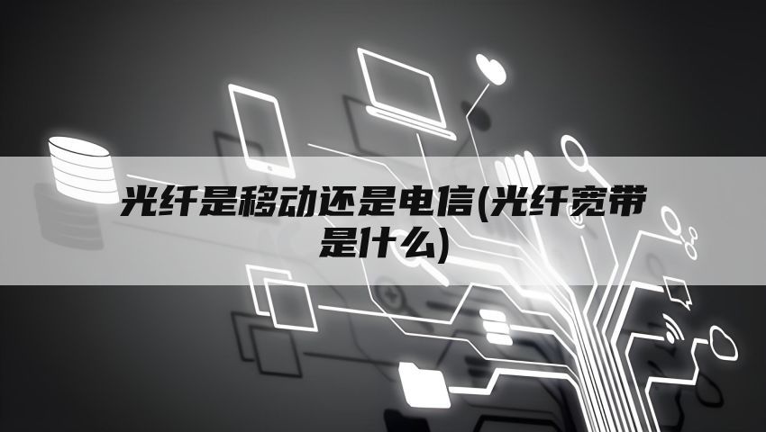 光纤是移动还是电信(光纤宽带是什么)