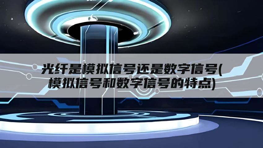 光纤是模拟信号还是数字信号(模拟信号和数字信号的特点)