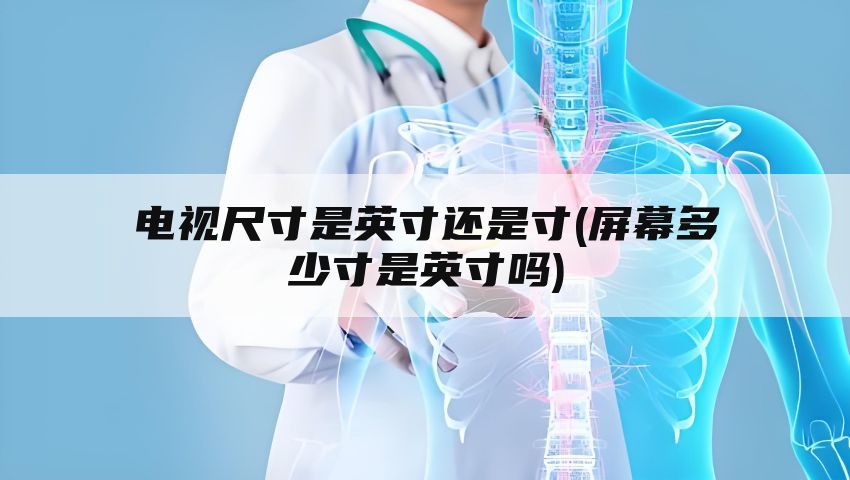 电视尺寸是英寸还是寸(屏幕多少寸是英寸吗)