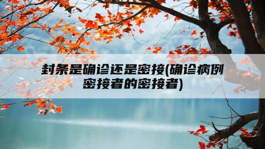 封条是确诊还是密接(确诊病例密接者的密接者)