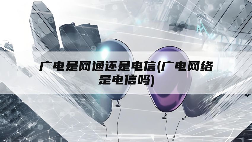 广电是网通还是电信(广电网络是电信吗)