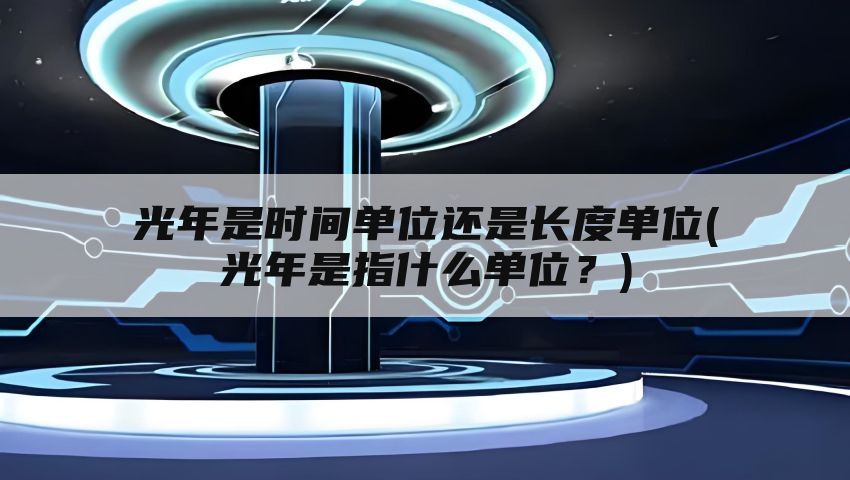 光年是时间单位还是长度单位(光年是指什么单位？)