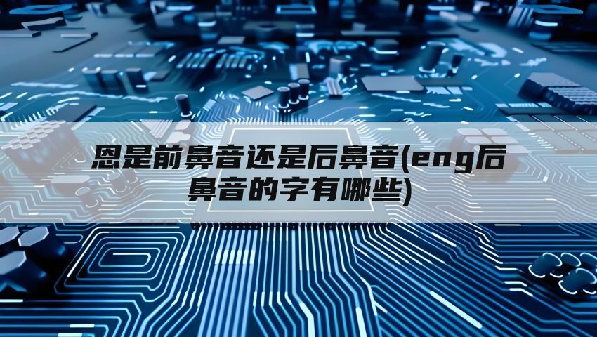 恩是前鼻音还是后鼻音(eng后鼻音的字有哪些)