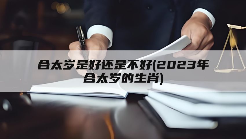 合太岁是好还是不好(2023年合太岁的生肖)